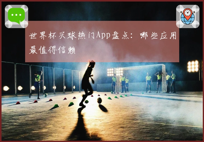 世界杯买球热门App盘点：哪些应用最值得信赖