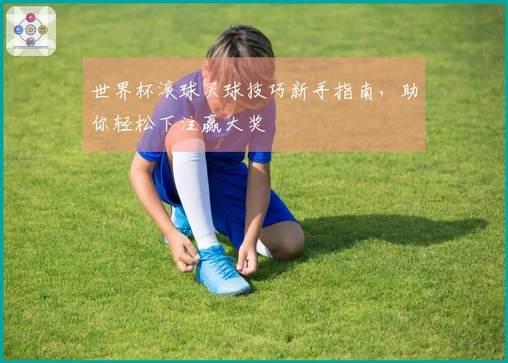 世界杯滚球买球技巧新手指南，助你轻松下注赢大奖