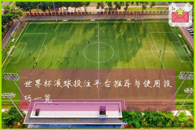 世界杯滚球投注平台推荐与使用技巧一览