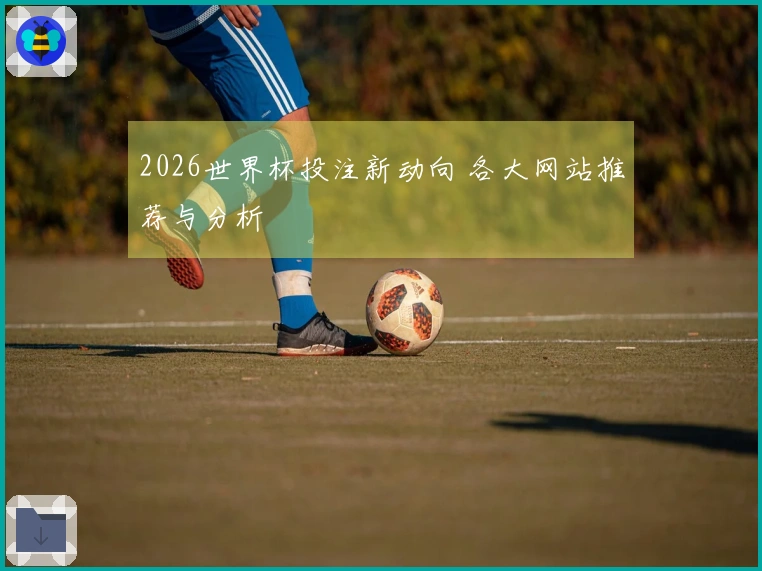 2026世界杯投注新动向 各大网站推荐与分析