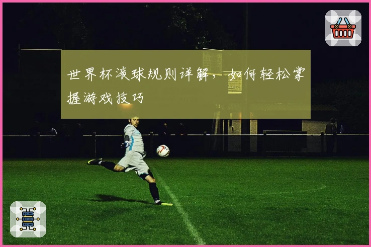 世界杯滚球规则详解，如何轻松掌握游戏技巧