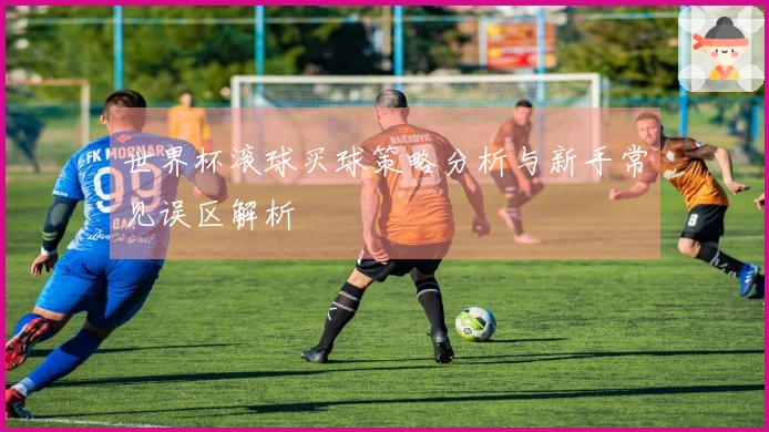 世界杯滚球买球策略分析与新手常见误区解析