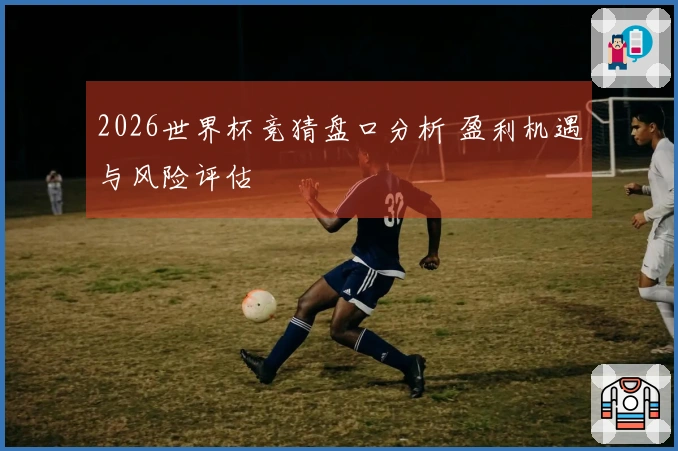2026世界杯竞猜盘口分析 盈利机遇与风险评估