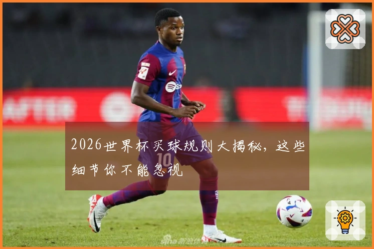 2026世界杯买球规则大揭秘, 这些细节你不能忽视