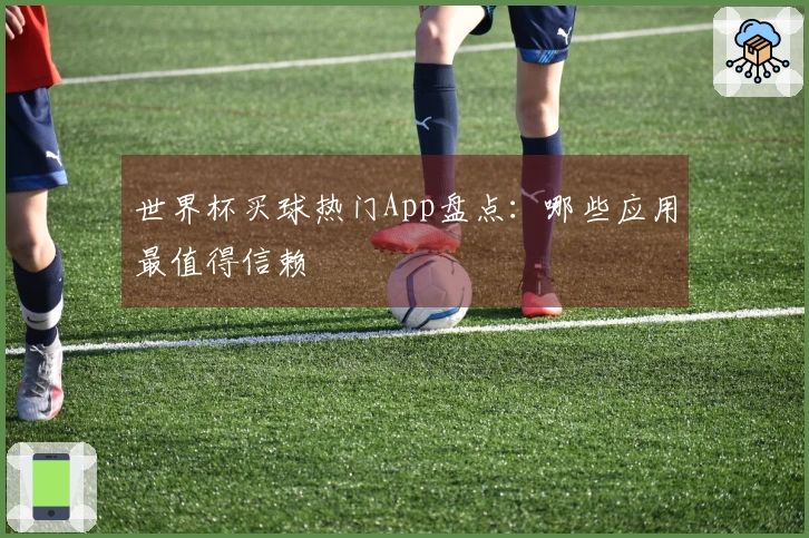 世界杯买球热门App盘点:哪些应用最值得信赖